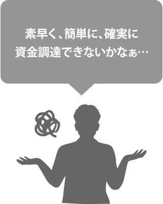 素早く、簡単に、確実に資金調達できないかなぁ…